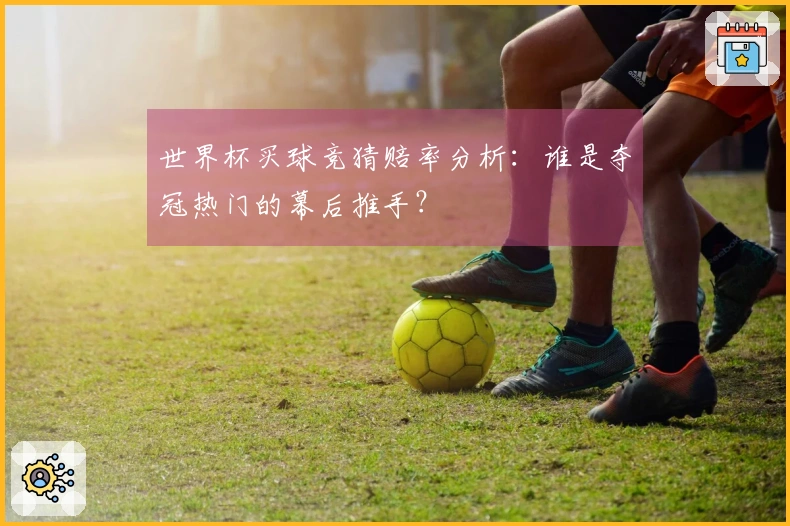世界杯买球竞猜赔率分析：谁是夺冠热门的幕后推手？