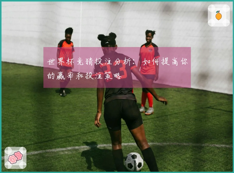 世界杯竞猜投注分析：如何提高你的赢率和投注策略