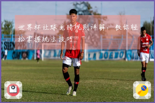 世界杯让球竞猜规则详解，教你轻松掌握玩法技巧