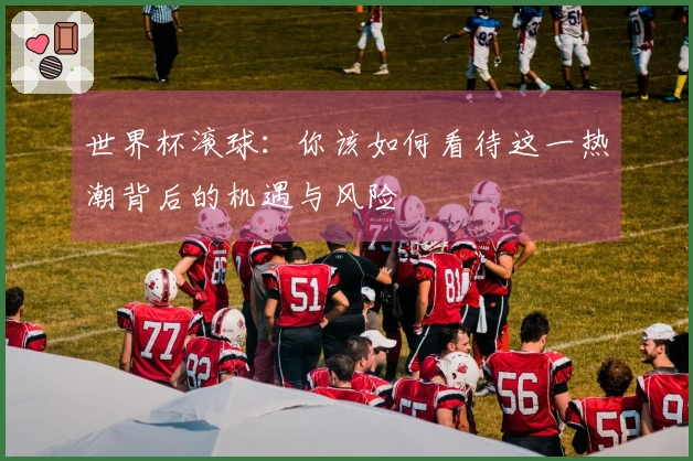 世界杯滚球：你该如何看待这一热潮背后的机遇与风险
