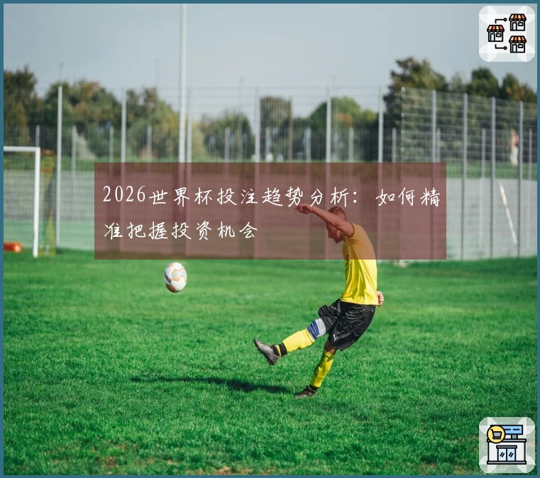 2026世界杯投注趋势分析：如何精准把握投资机会